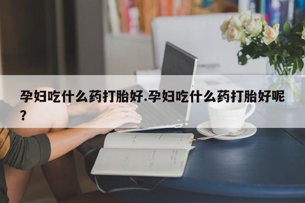 米非司酮片全国药店微信孕妇吃什么药打胎好.孕妇吃什么药打胎好呢？