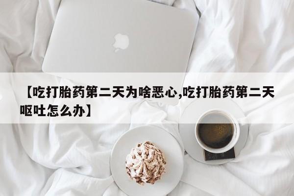 米非司酮片全国药店微信【吃打胎药第二天为啥恶心,吃打胎药第二天呕吐怎么办】