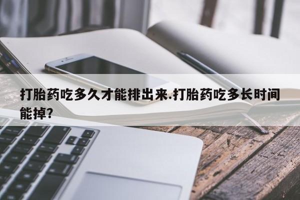 米非司酮片全国药店微信打胎药吃多久才能排出来.打胎药吃多长时间能掉？