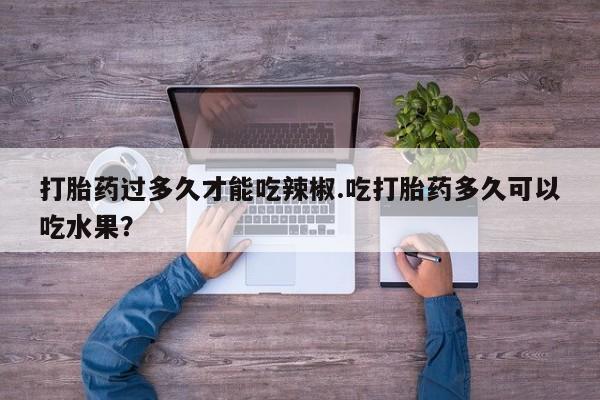 米非司酮片全国药店微信打胎药过多久才能吃辣椒.吃打胎药多久可以吃水果？