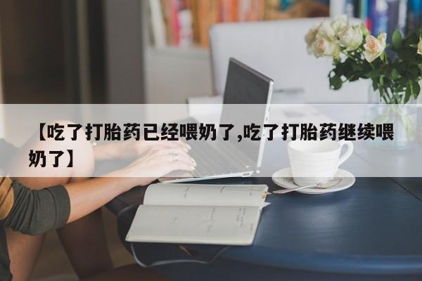 米非司酮片全国药店微信【吃了打胎药已经喂奶了,吃了打胎药继续喂奶了】