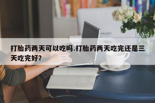 米非司酮片全国药店微信打胎药两天可以吃吗.打胎药两天吃完还是三天吃完好？