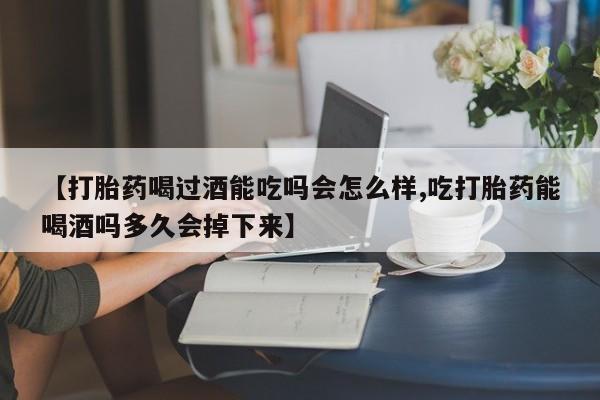 米非司酮片全国药店微信【打胎药喝过酒能吃吗会怎么样,吃打胎药能喝酒吗多久会掉下来】
