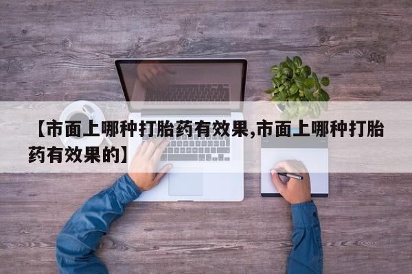 米非司酮片全国药店微信【市面上哪种打胎药有效果,市面上哪种打胎药有效果的】