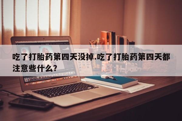 米非司酮片全国药店微信吃了打胎药第四天没掉.吃了打胎药第四天都注意些什么？
