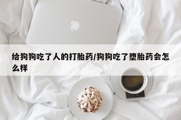 米非司酮片全国药店微信给狗狗吃了人的打胎药/狗狗吃了堕胎药会怎么样