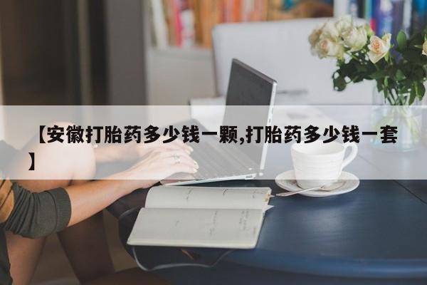 米非司酮片全国药店微信【安徽打胎药多少钱一颗,打胎药多少钱一套】