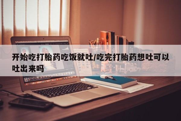 米非司酮片全国药店微信开始吃打胎药吃饭就吐/吃完打胎药想吐可以吐出来吗