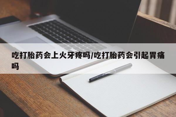 米非司酮片全国药店微信吃打胎药会上火牙疼吗/吃打胎药会引起胃痛吗