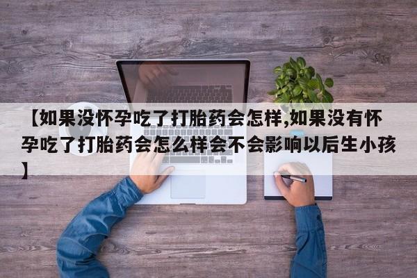米非司酮片全国药店微信【如果没怀孕吃了打胎药会怎样,如果没有怀孕吃了打胎药会怎么样会不会影响以后生小孩】