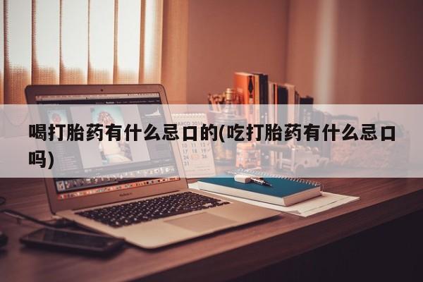 米非司酮片全国药店微信喝打胎药有什么忌口的(吃打胎药有什么忌口吗)