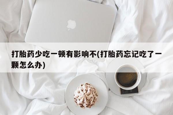 米非司酮片全国药店微信打胎药少吃一顿有影响不(打胎药忘记吃了一颗怎么办)