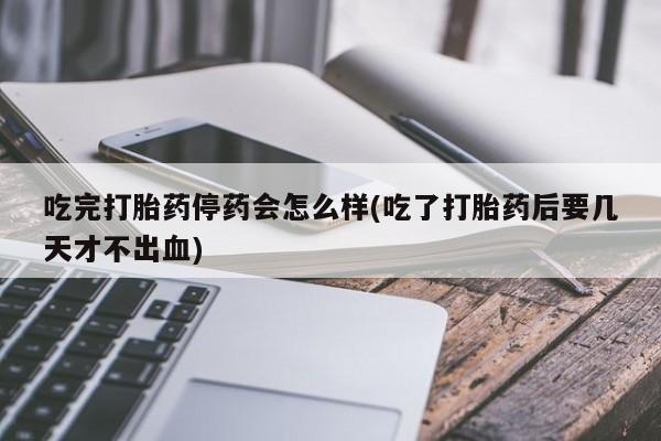 米非司酮片全国药店微信吃完打胎药停药会怎么样(吃了打胎药后要几天才不出血)