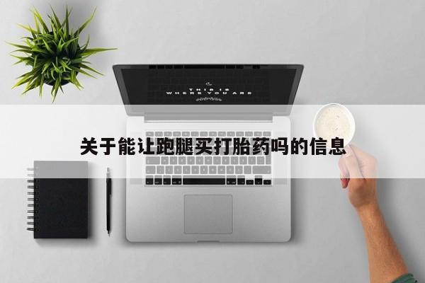 米非司酮片全国药店微信关于能让跑腿买打胎药吗的信息