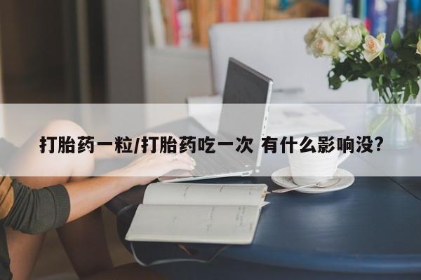 米非司酮片全国药店微信打胎药一粒/打胎药吃一次 有什么影响没?