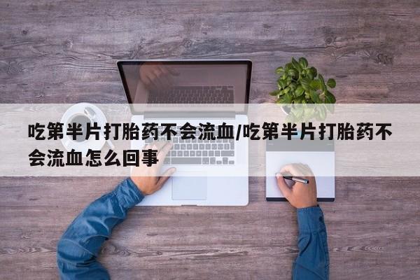 米非司酮片全国药店微信吃第半片打胎药不会流血/吃第半片打胎药不会流血怎么回事
