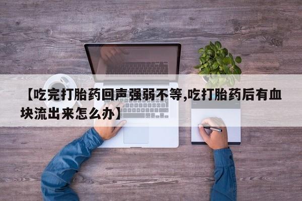 米非司酮片全国药店微信【吃完打胎药回声强弱不等,吃打胎药后有血块流出来怎么办】