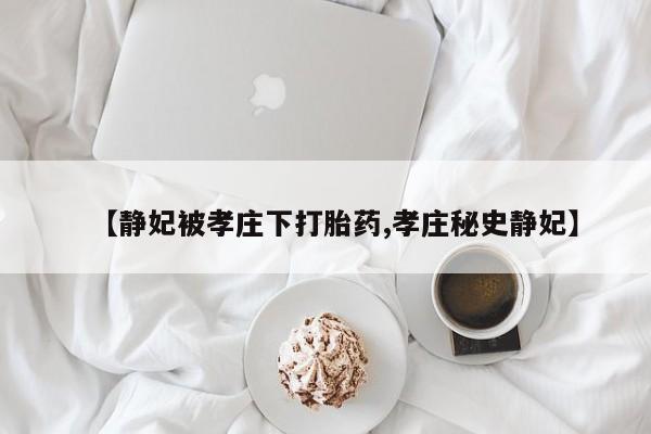 米非司酮片全国药店微信【静妃被孝庄下打胎药,孝庄秘史静妃】