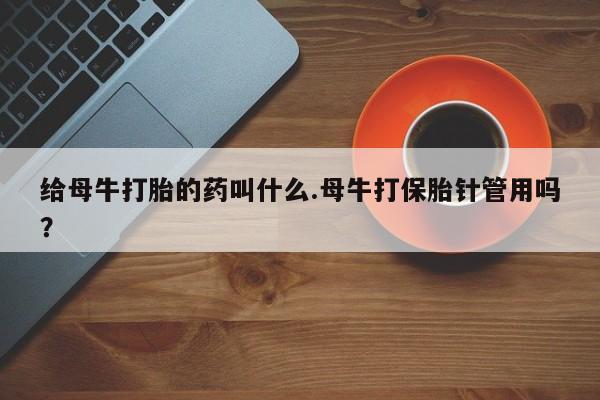 米非司酮片全国药店微信给母牛打胎的药叫什么.母牛打保胎针管用吗？