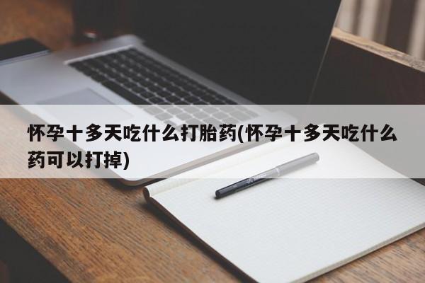 米非司酮片全国药店微信怀孕十多天吃什么打胎药(怀孕十多天吃什么药可以打掉)