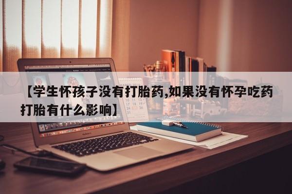 米非司酮片全国药店微信【学生怀孩子没有打胎药,如果没有怀孕吃药打胎有什么影响】