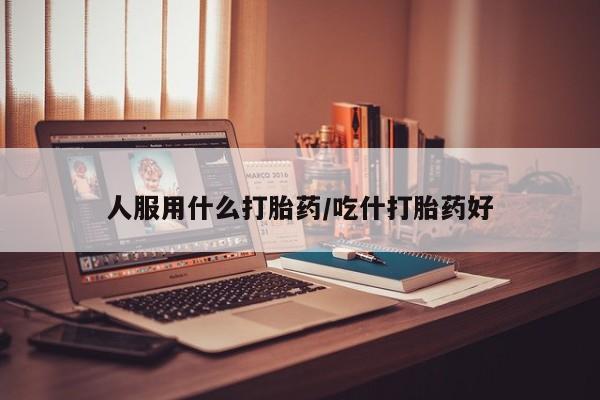 米非司酮片全国药店微信人服用什么打胎药/吃什打胎药好