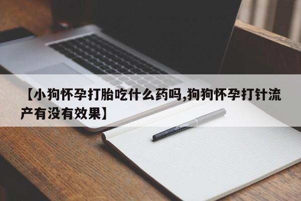 米非司酮片全国药店微信【小狗怀孕打胎吃什么药吗,狗狗怀孕打针流产有没有效果】