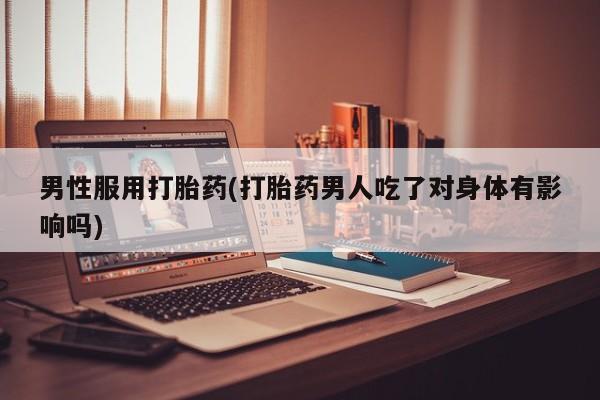 米非司酮片全国药店微信男性服用打胎药(打胎药男人吃了对身体有影响吗)