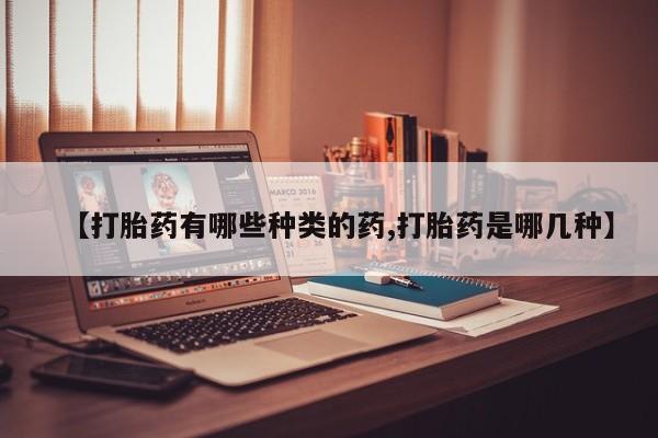 米非司酮片全国药店微信【打胎药有哪些种类的药,打胎药是哪几种】
