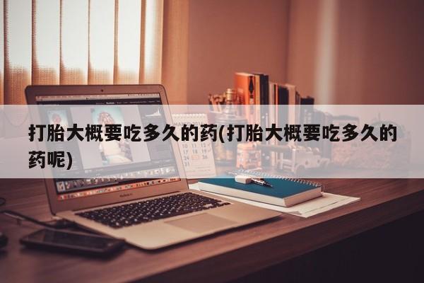 米非司酮片全国药店微信打胎大概要吃多久的药(打胎大概要吃多久的药呢)