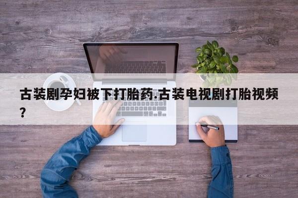 米非司酮片全国药店微信古装剧孕妇被下打胎药.古装电视剧打胎视频？