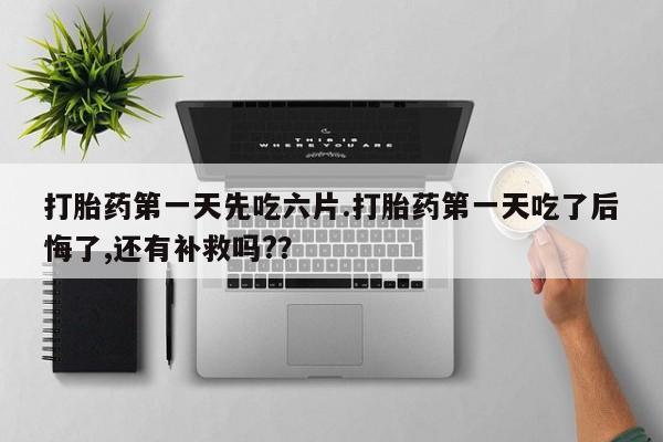 米非司酮片全国药店微信打胎药第一天先吃六片.打胎药第一天吃了后悔了,还有补救吗?？