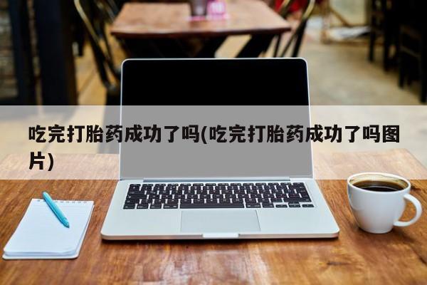 米非司酮片全国药店微信吃完打胎药成功了吗(吃完打胎药成功了吗图片)