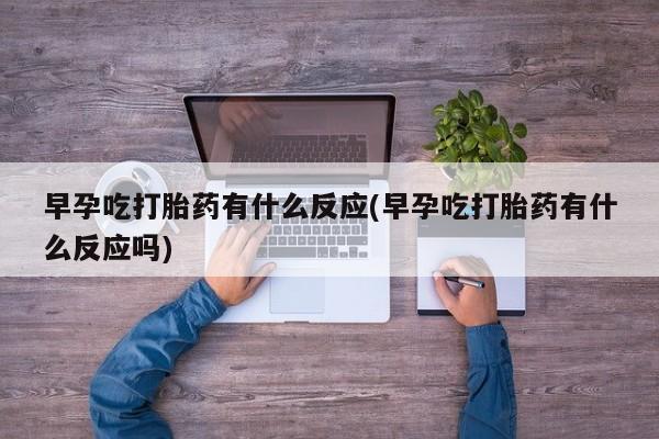米非司酮片全国药店微信早孕吃打胎药有什么反应(早孕吃打胎药有什么反应吗)