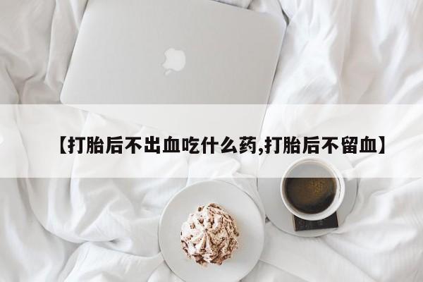 米非司酮片全国药店微信【打胎后不出血吃什么药,打胎后不留血】