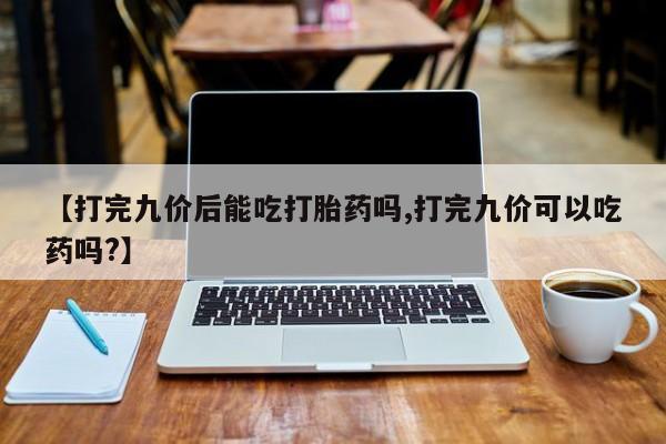 米非司酮片全国药店微信【打完九价后能吃打胎药吗,打完九价可以吃药吗?】