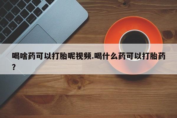 米非司酮片全国药店微信喝啥药可以打胎呢视频.喝什么药可以打胎药？