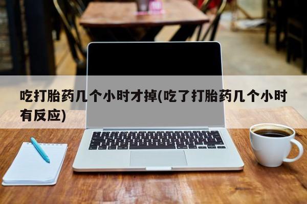 米非司酮片全国药店微信吃打胎药几个小时才掉(吃了打胎药几个小时有反应)