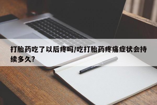 米非司酮片全国药店微信打胎药吃了以后疼吗/吃打胎药疼痛症状会持续多久?