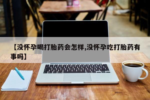 米非司酮片全国药店微信【没怀孕喝打胎药会怎样,没怀孕吃打胎药有事吗】