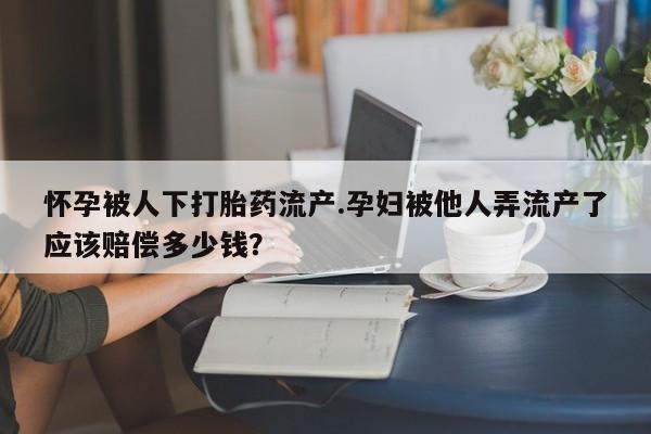 米非司酮片全国药店微信怀孕被人下打胎药流产.孕妇被他人弄流产了应该赔偿多少钱？