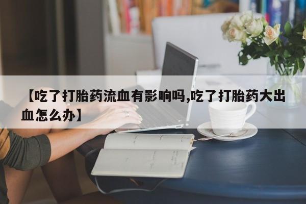 米非司酮片全国药店微信【吃了打胎药流血有影响吗,吃了打胎药大出血怎么办】