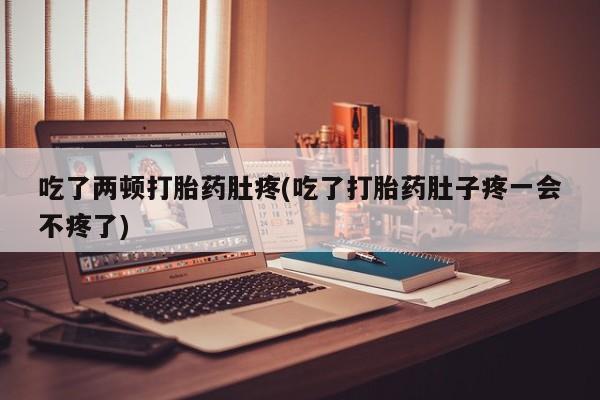 米非司酮片全国药店微信吃了两顿打胎药肚疼(吃了打胎药肚子疼一会不疼了)