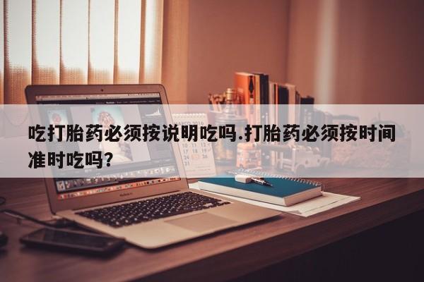 米非司酮片全国药店微信吃打胎药必须按说明吃吗.打胎药必须按时间准时吃吗？
