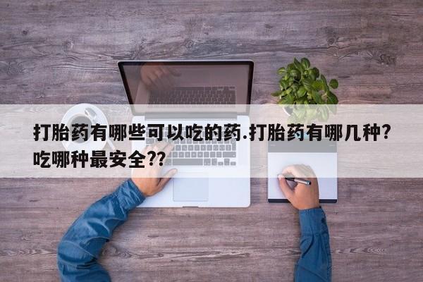 米非司酮片全国药店微信打胎药有哪些可以吃的药.打胎药有哪几种?吃哪种最安全?？