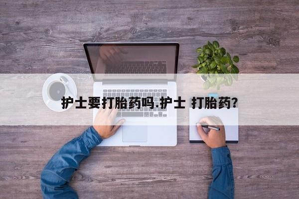 米非司酮片全国药店微信护士要打胎药吗.护士 打胎药？