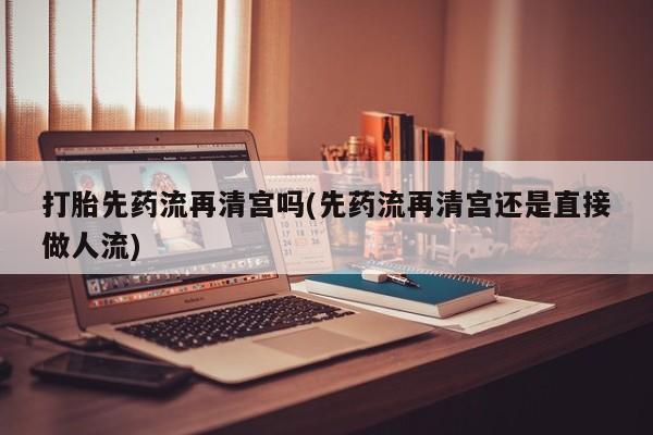 米非司酮片全国药店微信打胎先药流再清宫吗(先药流再清宫还是直接做人流)