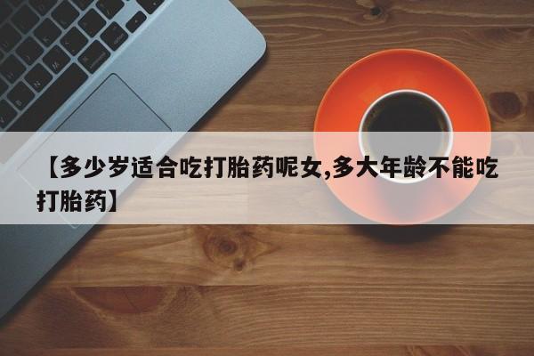 米非司酮片全国药店微信【多少岁适合吃打胎药呢女,多大年龄不能吃打胎药】