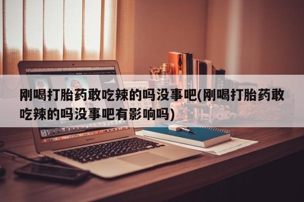 米非司酮片全国药店微信刚喝打胎药敢吃辣的吗没事吧(刚喝打胎药敢吃辣的吗没事吧有影响吗)