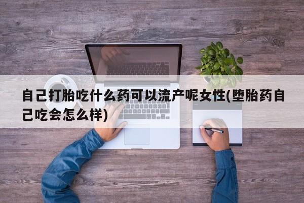 米非司酮片全国药店微信自己打胎吃什么药可以流产呢女性(堕胎药自己吃会怎么样)